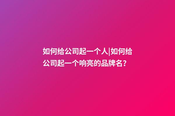 如何给公司起一个人|如何给公司起一个响亮的品牌名？-第1张-公司起名-玄机派